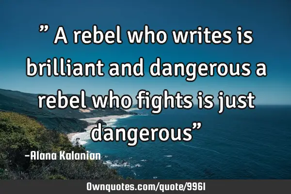 ” A rebel who writes is brilliant and dangerous a rebel who fights is just dangerous”