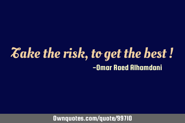 Take the risk, to get the best !