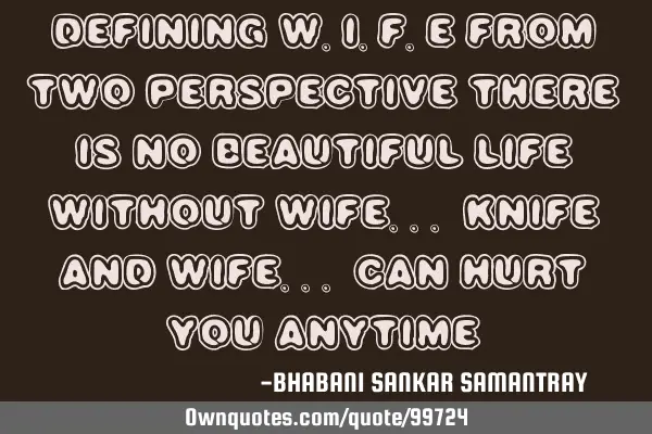 Defining W.I.F.E from two perspective There is no beautiful LIFE without WiFE... KNIFE and WIFE...