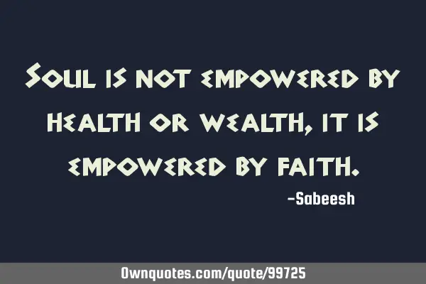 Soul is not empowered by health or wealth, it is empowered by