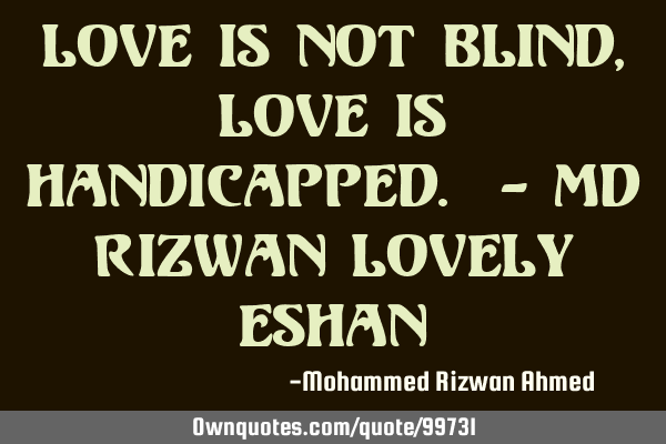 Love is not Blind, Love is handicapped. - Md Rizwan Lovely E