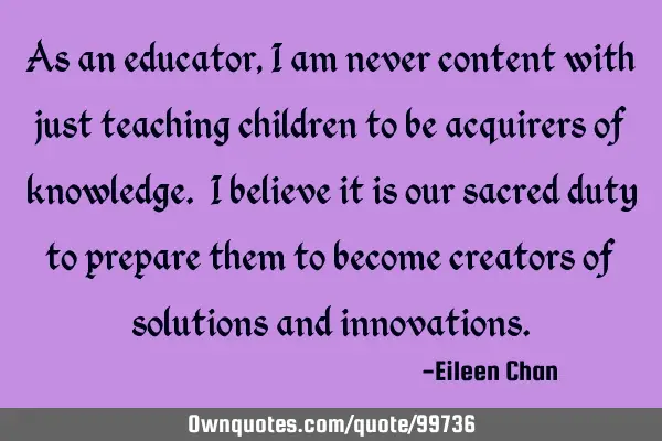 As an educator, I am never content with just teaching children to be acquirers of knowledge. I