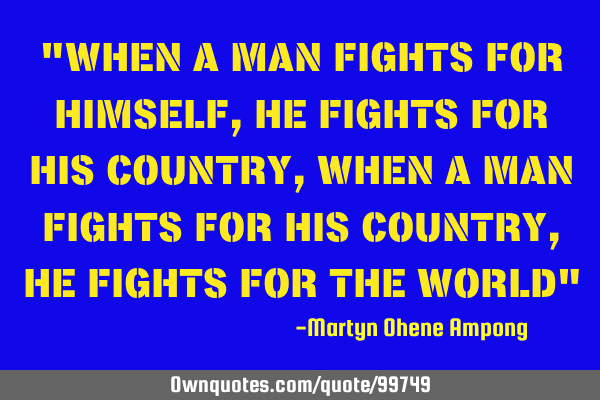 "WHEN A MAN FIGHTS FOR HIMSELF, HE FIGHTS FOR HIS COUNTRY, WHEN A MAN FIGHTS FOR HIS COUNTRY, HE FIG