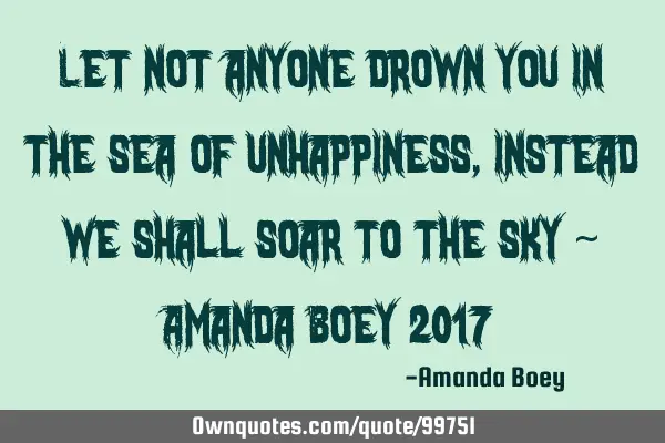 Let not anyone drown you in the sea of unhappiness, instead we shall soar to the sky ~ Amanda Boey 2