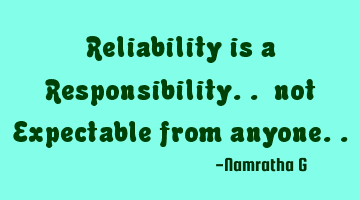 Reliability is a Responsibility.. not Expectable from anyone..