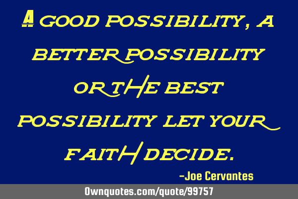 A good possibility, a better possibility or the best possibility let your faith