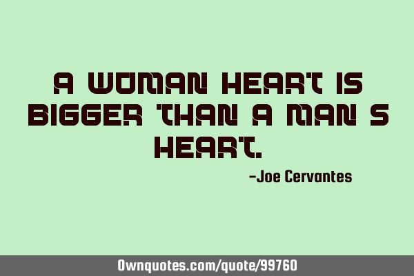 A woman heart is bigger than a man