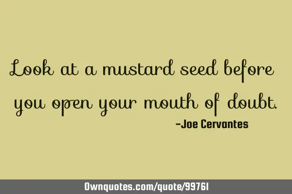 Look at a mustard seed before you open your mouth of