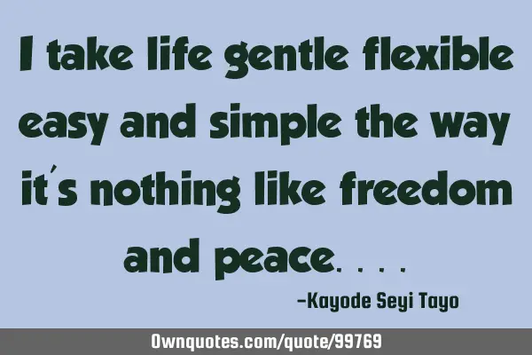 I take life gentle flexible easy and simple the way it