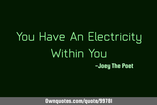 You Have An Electricity Within Y