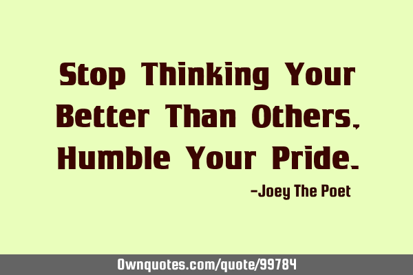 Stop Thinking Your Better Than Others, Humble Your P