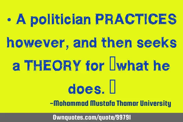 • A politician PRACTICES however , and then seeks a THEORY for ‎what he does.‎
