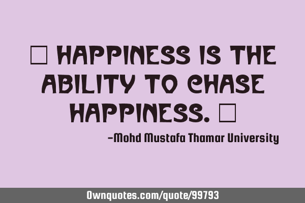 • Happiness is the ability to chase happiness.‎