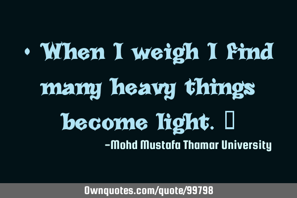 • When I weigh I find many heavy things become light.‎