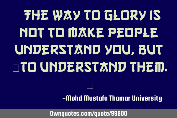 • The way to glory is not to make people understand you, but ‎to understand them.‎