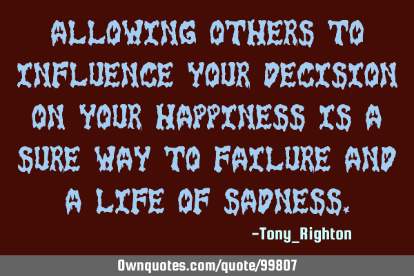 Allowing others to influence your decision on your happiness is a sure way to failure and a life of