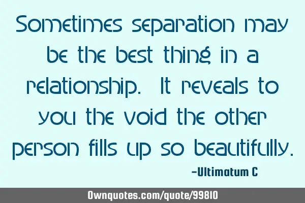 Sometimes separation may be the best thing in a relationship. It reveals to you the void the other