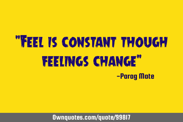 "Feel is constant though feelings change"