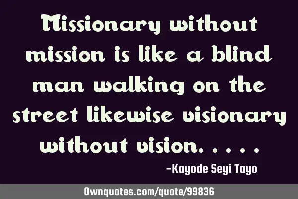 Missionary without mission is like a blind man walking on the street likewise visionary without