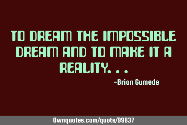 To dream the impossible dream and to make it a