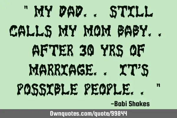 " My dad.. still calls my mom BABY.. after 30 yrs of marriage.. It