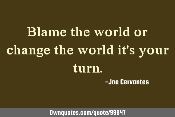 Blame the world or change the world it