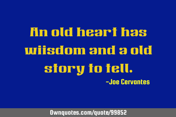 An old heart has wiisdom and a old story to