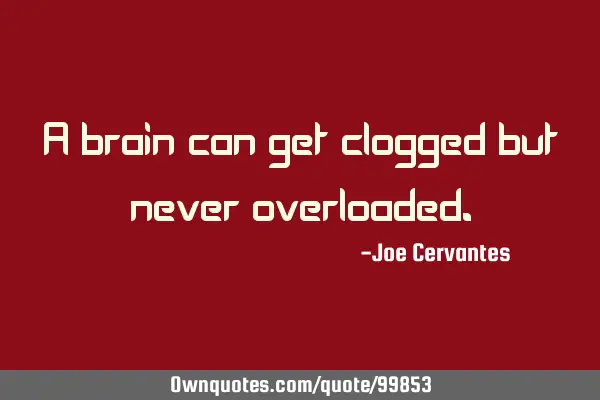 A brain can get clogged but never