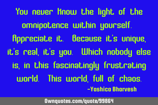 You never know the light of the omnipotence within yourself. Appreciate it. Because it