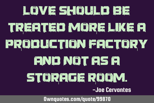 Love should be treated more like a production factory and not as a storage