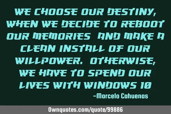 We choose our destiny, when we decide to reboot our memories; and make a clean install of our