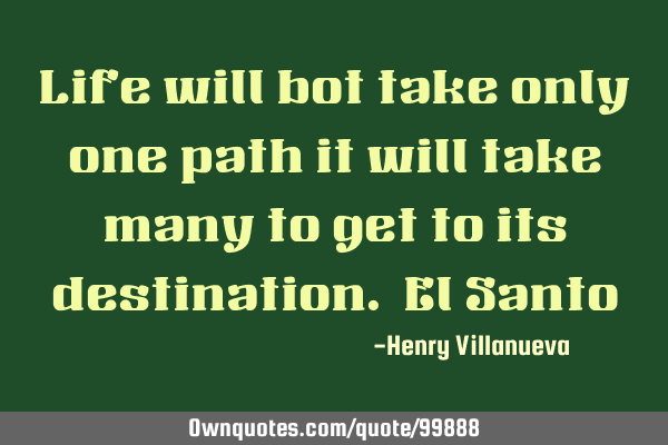 Life will bot take only one path it will take many to get to its destination. El S