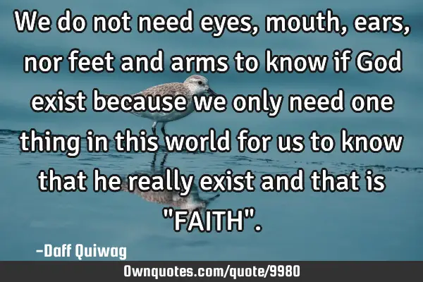 We do not need eyes, mouth, ears, nor feet and arms to know if God exist because we only need one
