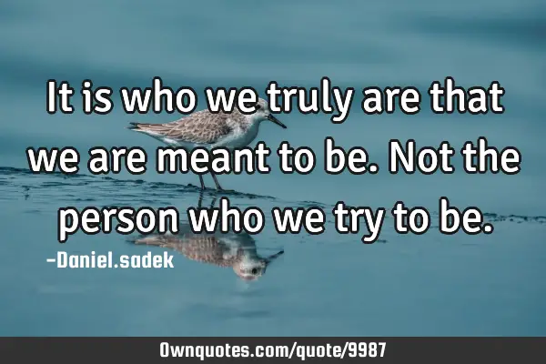 It is who we truly are that we are meant to be. Not the person who we try to