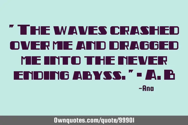 " The waves crashed over me and dragged me into the never ending abyss." - A.B