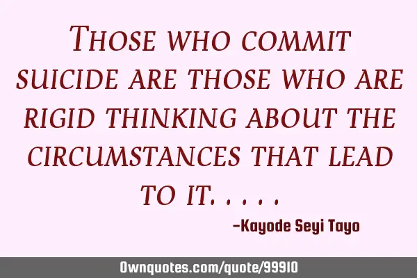 Those who commit suicide are those who are rigid thinking about the circumstances that lead to