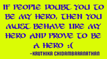If people doubt you to be my hero,then you must behave like my hero and prove to be a hero :(