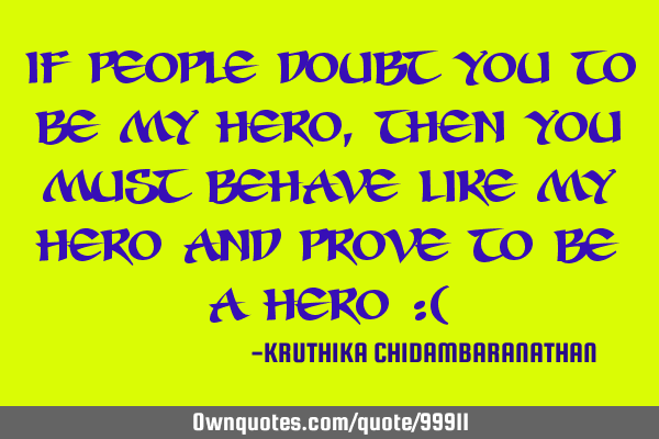 If people doubt you to be my hero,then you must behave like my hero and prove to be a hero :(