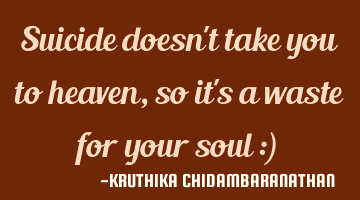 Suicide doesn't take you to heaven,so it's a waste for your soul :)