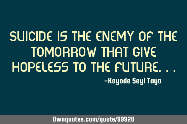 Suicide is the enemy of the tomorrow that give hopeless to the