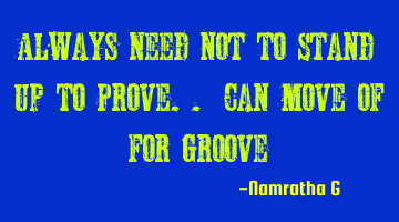 Always Need not to Stand up to Prove.. Can move of for Groove