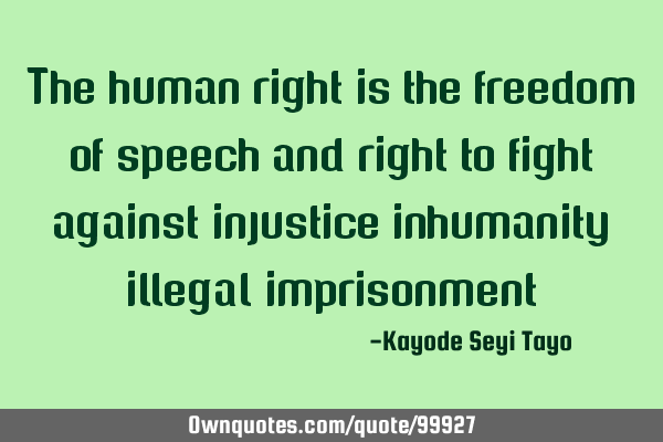 The human right is the freedom of speech and right to fight against injustice inhumanity illegal