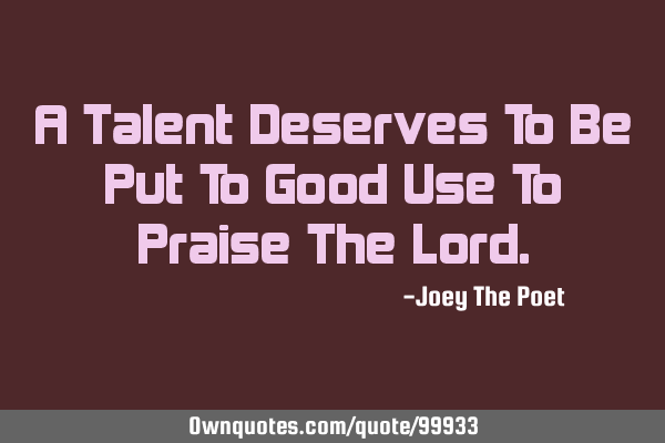 A Talent Deserves To Be Put To Good Use To Praise The L