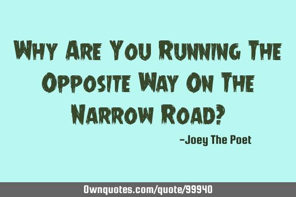 Why Are You Running The Opposite Way On The Narrow Road?