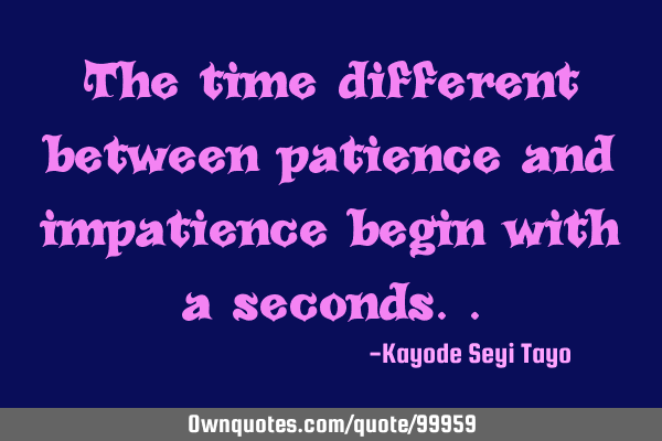The time different between patience and impatience begin with a
