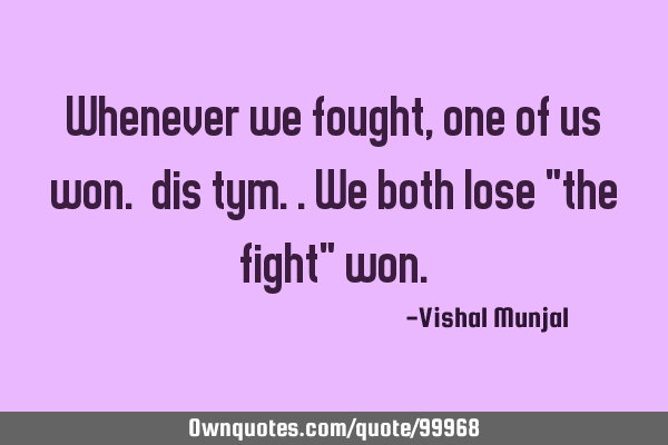 Whenever we fought,one of us won. dis tym..we both lose "the fight"
