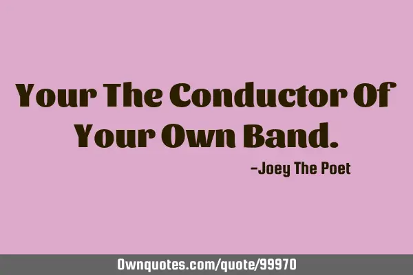 Your The Conductor Of Your Own B