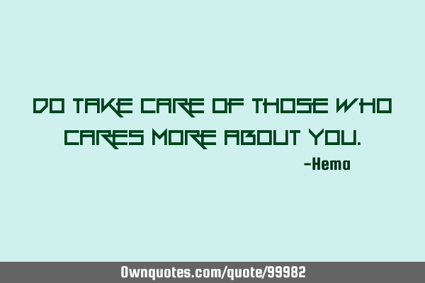 Do take care of those who cares more about