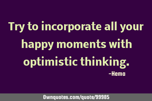 Try to incorporate all your happy moments with optimistic