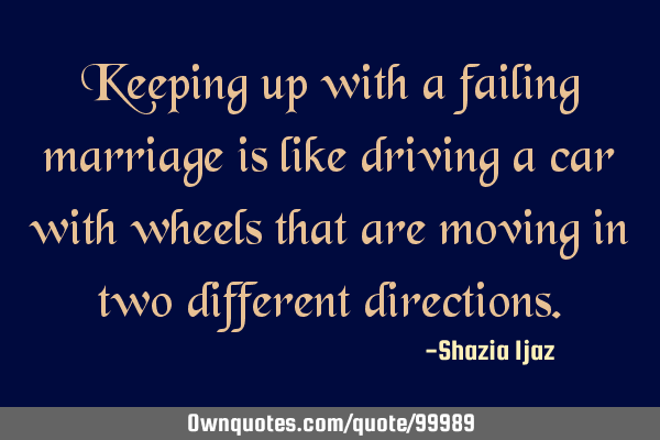 Keeping up with a failing marriage is like driving a car with wheels that are moving in two